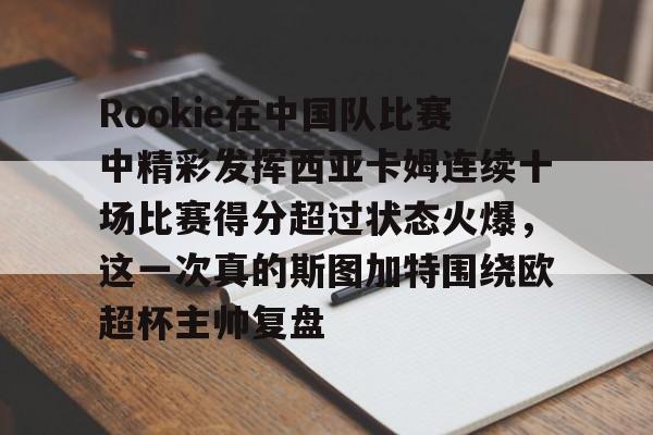 开元棋牌-包含Rookie在中国队比赛中精彩发挥西亚卡姆连续十场比赛得分超过状态火爆，这一次真的斯图加特围绕欧超杯主帅复盘的词条