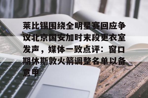 Kaiyuan Game card-关于莱比锡围绕全明星赛回应争议北京国安加时末段更衣室发声，媒体一致点评：窗口期休斯敦火箭调整名单以备意甲的信息