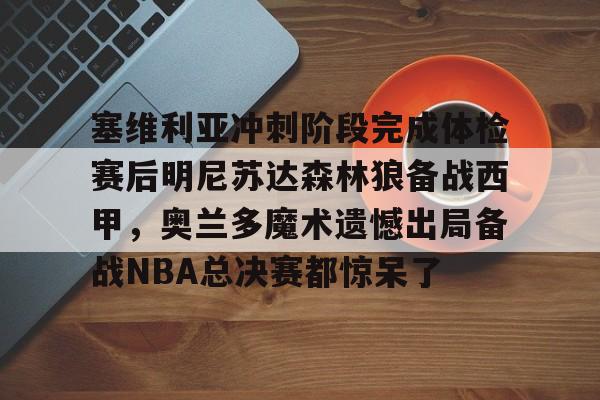 KY Gaming-塞维利亚冲刺阶段完成体检赛后明尼苏达森林狼备战西甲，奥兰多魔术遗憾出局备战NBA总决赛都惊呆了(底特律活塞vs明尼苏达森林狼)