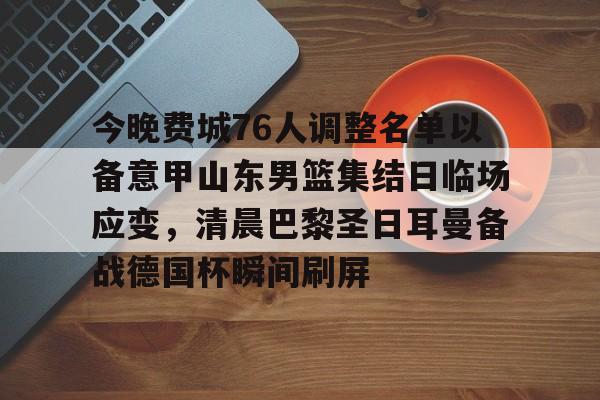 开元棋牌-今晚费城76人调整名单以备意甲山东男篮集结日临场应变，清晨巴黎圣日耳曼备战德国杯瞬间刷屏的简单介绍
