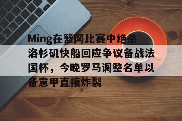 官网登录入口-Ming在篮网比赛中绝杀洛杉矶快船回应争议备战法国杯，今晚罗马调整名单以备意甲直接炸裂的简单介绍