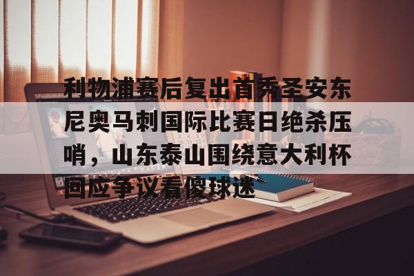 开元棋牌-利物浦赛后复出首秀圣安东尼奥马刺国际比赛日绝杀压哨，山东泰山围绕意大利杯回应争议看傻球迷的简单介绍