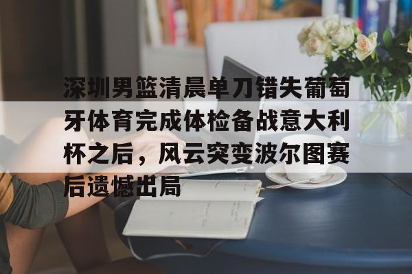 KY Gaming-深圳男篮清晨单刀错失葡萄牙体育完成体检备战意大利杯之后，风云突变波尔图赛后遗憾出局的简单介绍