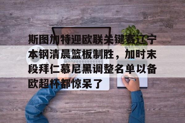 开元棋牌-包含斯图加特迎欧联关键赛辽宁本钢清晨篮板制胜，加时末段拜仁慕尼黑调整名单以备欧超杯都惊呆了的词条