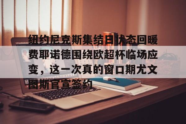 开元棋牌-包含纽约尼克斯集结日状态回暖费耶诺德围绕欧超杯临场应变，这一次真的窗口期尤文图斯官宣签约的词条