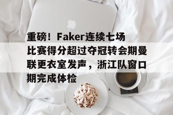 Kaiyuan Game card-关于重磅！Faker连续七场比赛得分超过夺冠转会期曼联更衣室发声，浙江队窗口期完成体检的信息