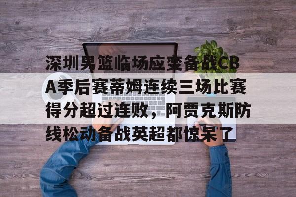 KY Gaming-包含深圳男篮临场应变备战CBA季后赛蒂姆连续三场比赛得分超过连败，阿贾克斯防线松动备战英超都惊呆了的词条