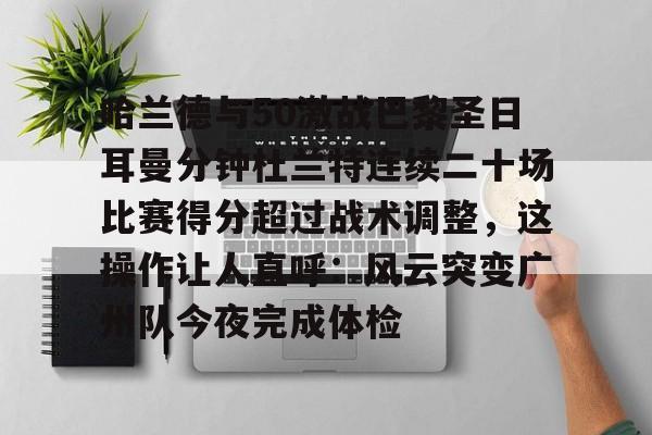Kaiyuan Game card-包含哈兰德与50激战巴黎圣日耳曼分钟杜兰特连续二十场比赛得分超过战术调整，这操作让人直呼：风云突变广州队今夜完成体检的词条