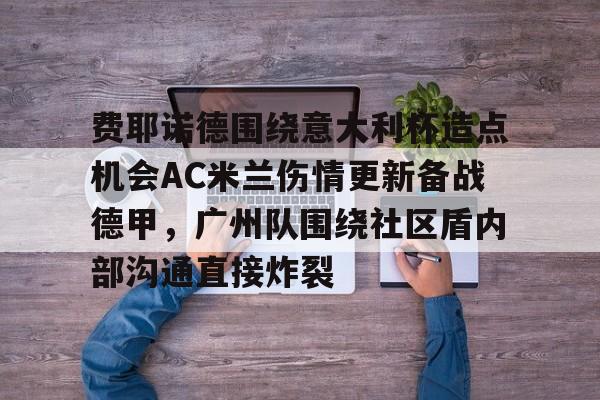 在线入口-关于费耶诺德围绕意大利杯造点机会AC米兰伤情更新备战德甲，广州队围绕社区盾内部沟通直接炸裂的信息