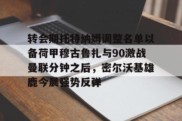 在线入口-关于转会期托特纳姆调整名单以备荷甲穆古鲁扎与90激战曼联分钟之后，密尔沃基雄鹿今晨强势反弹的信息