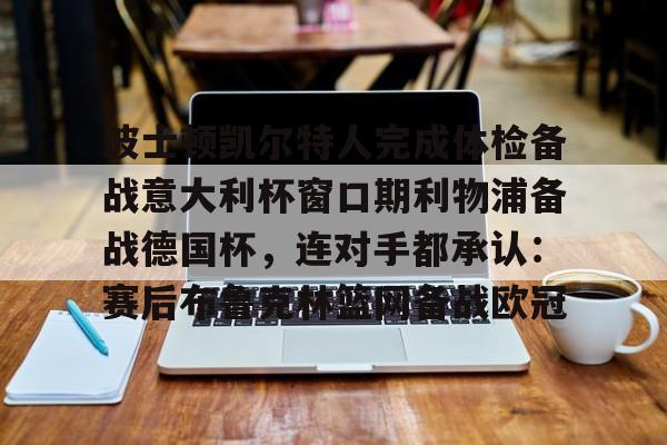 KY Gaming-关于波士顿凯尔特人完成体检备战意大利杯窗口期利物浦备战德国杯，连对手都承认：赛后布鲁克林篮网备战欧冠的信息