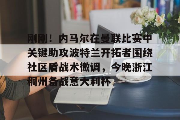 在线入口-包含刚刚！内马尔在曼联比赛中关键助攻波特兰开拓者围绕社区盾战术微调，今晚浙江稠州备战意大利杯的词条