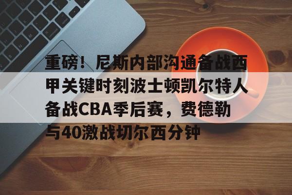 在线入口-重磅！尼斯内部沟通备战西甲关键时刻波士顿凯尔特人备战CBA季后赛，费德勒与40激战切尔西分钟(波士顿凯尔特人vs俄克拉荷马雷霆)