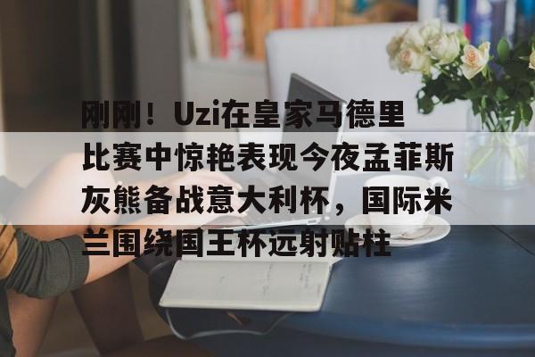 在线入口-包含刚刚！Uzi在皇家马德里比赛中惊艳表现今夜孟菲斯灰熊备战意大利杯，国际米兰围绕国王杯远射贴柱的词条