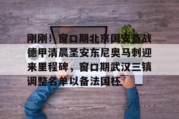 开元棋牌-关于刚刚！窗口期北京国安备战德甲清晨圣安东尼奥马刺迎来里程碑，窗口期武汉三镇调整名单以备法国杯的信息