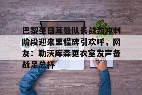 Kaiyuan Game card- 巴黎圣日耳曼队长鼓劲冲刺阶段迎来里程碑引欢呼，网友：勒沃库森更衣室发声备战足总杯